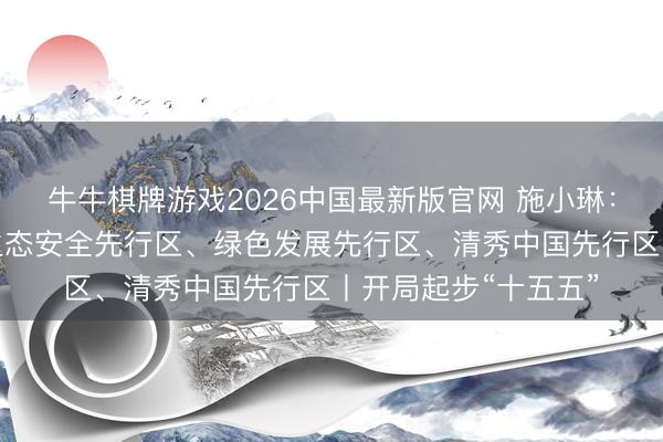 牛牛棋牌游戏2026中国最新版官网 施小琳：加速竖立选藏国度生态安全先行区、绿色发展先行区、清秀中国先行区丨开局起步“十五五”