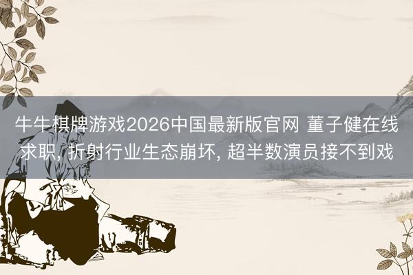 牛牛棋牌游戏2026中国最新版官网 董子健在线求职， 折射行业生态崩坏， 超半数演员接不到戏