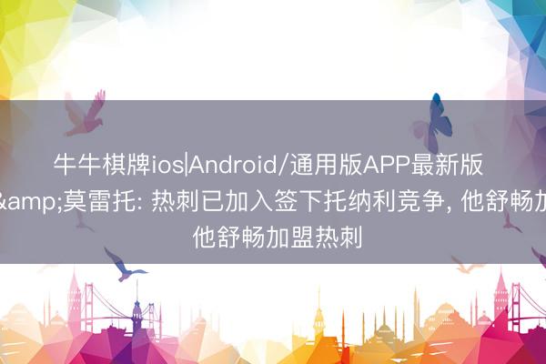 牛牛棋牌ios|Android/通用版APP最新版 罗马诺&莫雷托: 热刺已加入签下托纳利竞争, 他舒畅加盟热刺