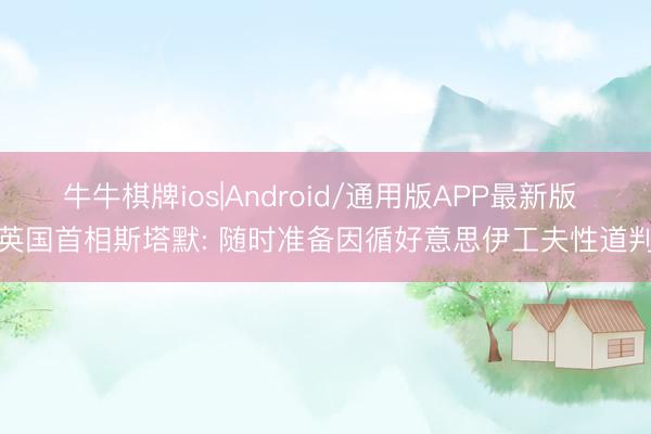 牛牛棋牌ios|Android/通用版APP最新版 英国首相斯塔默: 随时准备因循好意思伊工夫性道判