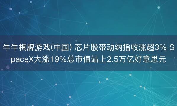 牛牛棋牌游戏(中国) 芯片股带动纳指收涨超3% SpaceX大涨19%总市值站上2.5万亿好意思元