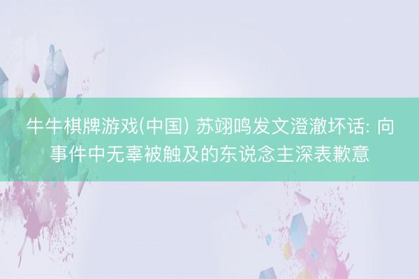 牛牛棋牌游戏(中国) 苏翊鸣发文澄澈坏话: 向事件中无辜被触及的东说念主深表歉意