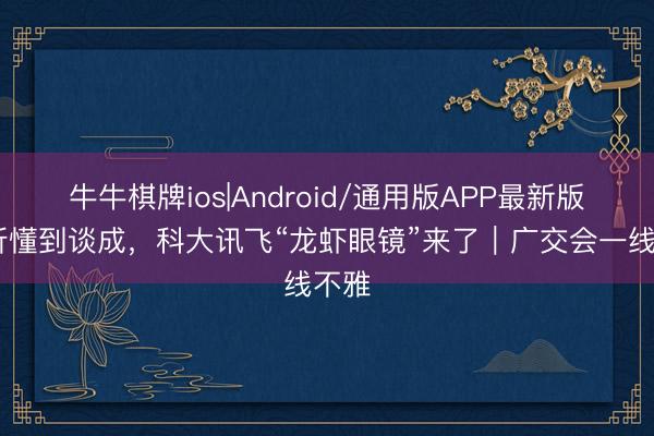 牛牛棋牌ios|Android/通用版APP最新版 从听懂到谈成，科大讯飞“龙虾眼镜”来了｜广交会一线不雅