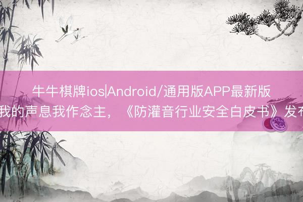 牛牛棋牌ios|Android/通用版APP最新版 我的声息我作念主，《防灌音行业安全白皮书》发布