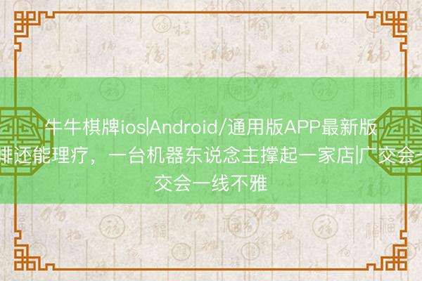 牛牛棋牌ios|Android/通用版APP最新版 能备咖啡还能理疗，一台机器东说念主撑起一家店|广交会一线不雅