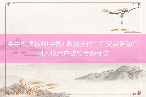 牛牛棋牌游戏(中国) 微信支付：广交会带动广州入境用户破钞金额翻倍