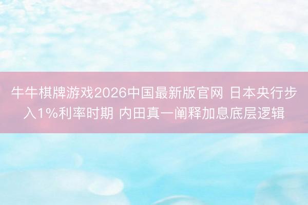 牛牛棋牌游戏2026中国最新版官网 日本央行步入1%利率时期 内田真一阐释加息底层逻辑
