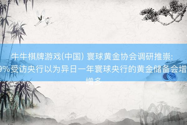 牛牛棋牌游戏(中国) 寰球黄金协会调研推崇: 89%受访央行以为异日一年寰球央行的黄金储备会增多