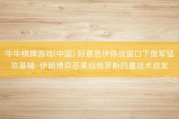 牛牛棋牌游戏(中国) 好意思伊停战窗口下俄军猛攻基辅: 伊朗博弈恶果给俄罗斯四重战术启发