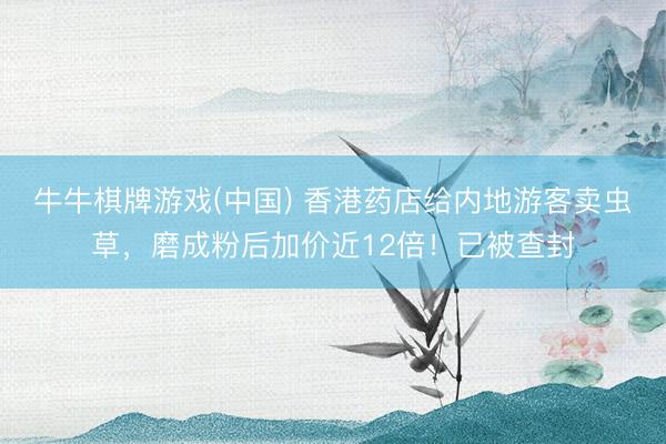 牛牛棋牌游戏(中国) 香港药店给内地游客卖虫草，磨成粉后加价近12倍！已被查封