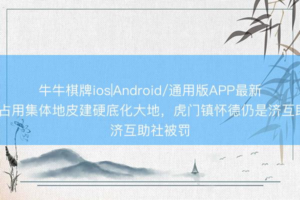 牛牛棋牌ios|Android/通用版APP最新版 私自占用集体地皮建硬底化大地，虎门镇怀德仍是济互助社被罚