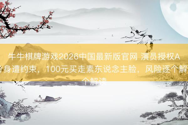 牛牛棋牌游戏2026中国最新版官网 演员授权AI分身遭约束，100元买走素东说念主脸，风险逐个解读