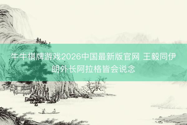 牛牛棋牌游戏2026中国最新版官网 王毅同伊朗外长阿拉格皆会说念