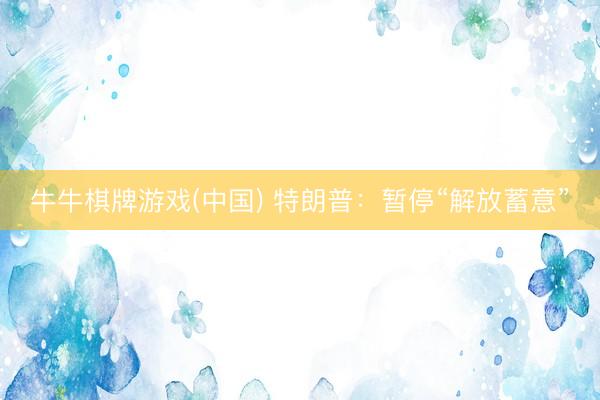 牛牛棋牌游戏(中国) 特朗普：暂停“解放蓄意”