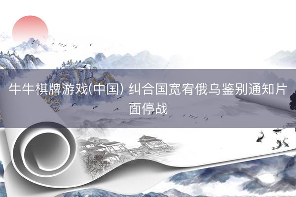 牛牛棋牌游戏(中国) 纠合国宽宥俄乌鉴别通知片面停战