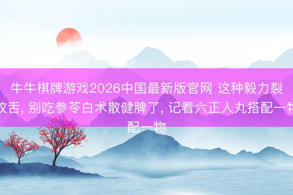 牛牛棋牌游戏2026中国最新版官网 这种毅力裂纹舌， 别吃参苓白术散健脾了， 记着六正人丸搭配一物