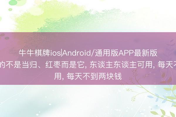 牛牛棋牌ios|Android/通用版APP最新版 最补气血的不是当归、红枣而是它， 东谈主东谈主可用， 每天不到两块钱