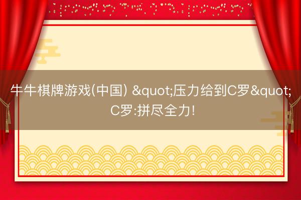 牛牛棋牌游戏(中国) "压力给到C罗" C罗:拼尽全力!