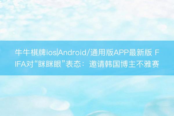 牛牛棋牌ios|Android/通用版APP最新版 FIFA对“眯眯眼”表态：邀请韩国博主不雅赛
