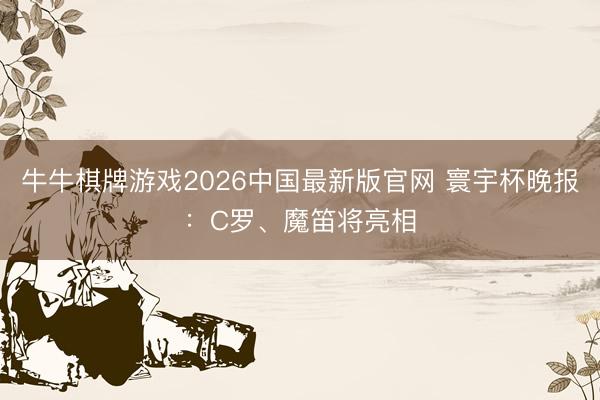 牛牛棋牌游戏2026中国最新版官网 寰宇杯晚报：C罗、魔笛将亮相