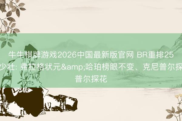 牛牛棋牌游戏2026中国最新版官网 BR重排25届少壮: 弗拉格状元&哈珀榜眼不变、克尼普尔探花